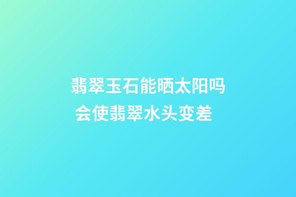 翡翠玉石能晒太阳吗 会使翡翠水头变差